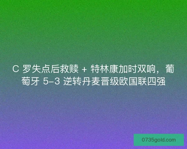 C 罗失点后救赎 + 特林康加时双响，葡萄牙 5-3 逆转丹麦晋级欧国联四强