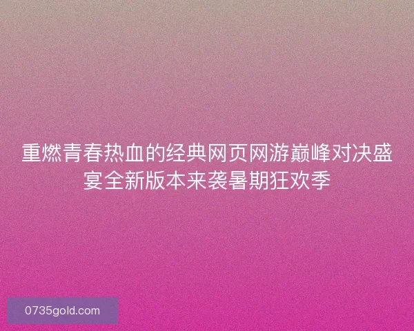 重燃青春热血的经典网页网游巅峰对决盛宴全新版本来袭暑期狂欢季