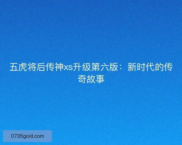 五虎将后传神xs升级第六版：新时代的传奇故事