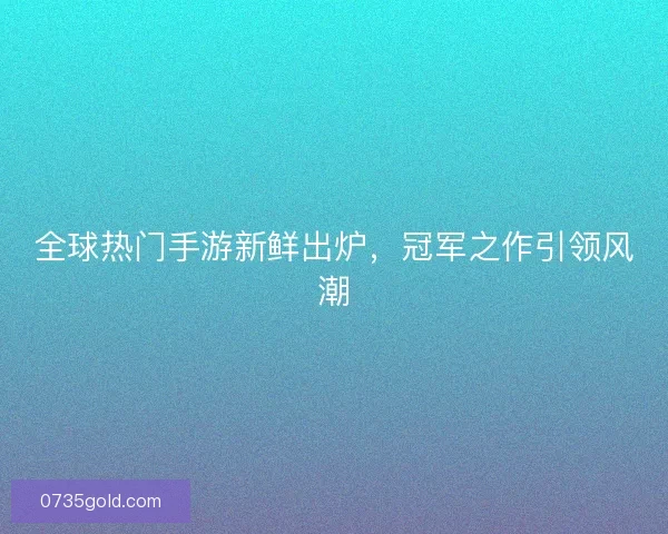 全球热门手游新鲜出炉，冠军之作引领风潮