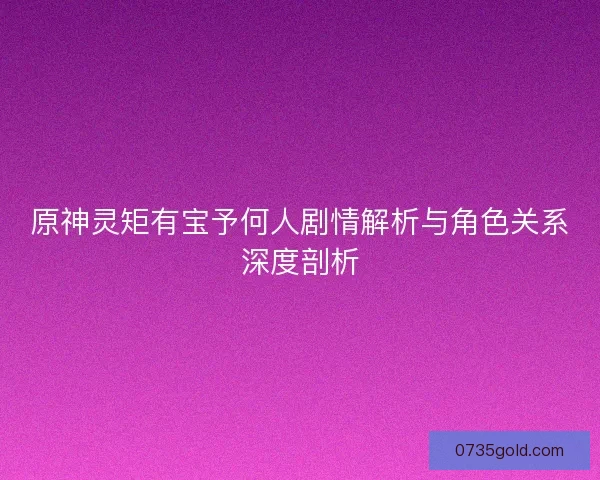 原神灵矩有宝予何人剧情解析与角色关系深度剖析