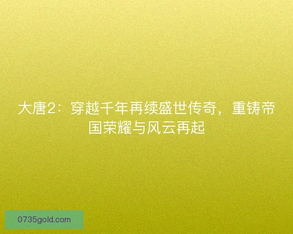 大唐2：穿越千年再续盛世传奇，重铸帝国荣耀与风云再起