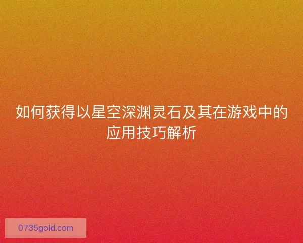 如何获得以星空深渊灵石及其在游戏中的应用技巧解析
