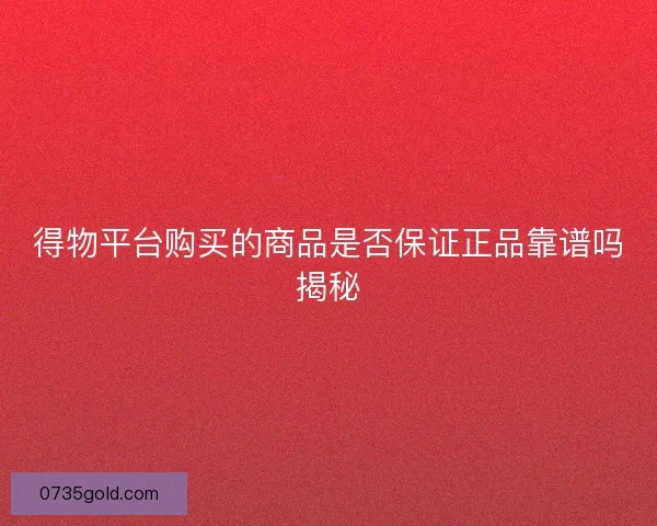 得物平台购买的商品是否保证正品靠谱吗揭秘