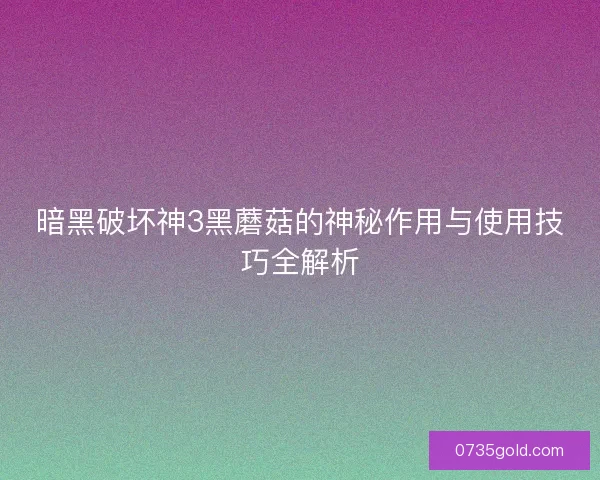 暗黑破坏神3黑蘑菇的神秘作用与使用技巧全解析