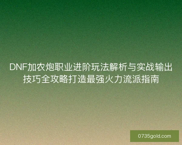 DNF加农炮职业进阶玩法解析与实战输出技巧全攻略打造最强火力流派指南