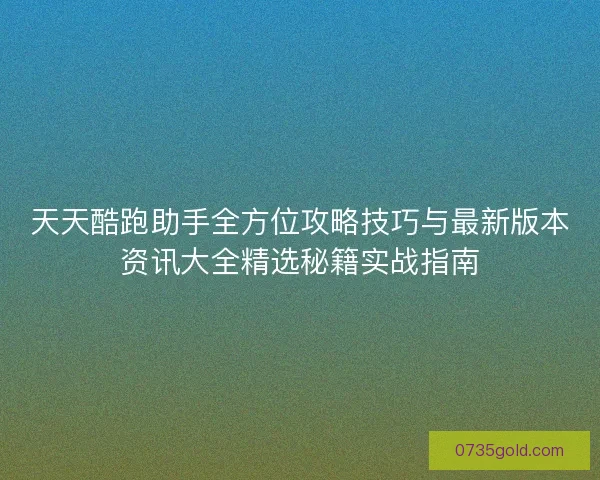 天天酷跑助手全方位攻略技巧与最新版本资讯大全精选秘籍实战指南