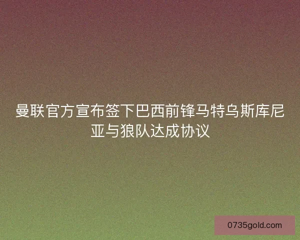 曼联官方宣布签下巴西前锋马特乌斯库尼亚与狼队达成协议