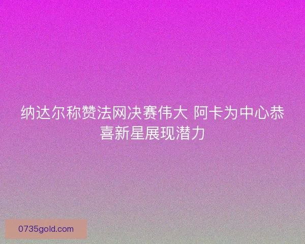 纳达尔称赞法网决赛伟大 阿卡为中心恭喜新星展现潜力