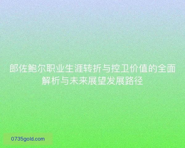 郎佐鲍尔职业生涯转折与控卫价值的全面解析与未来展望发展路径