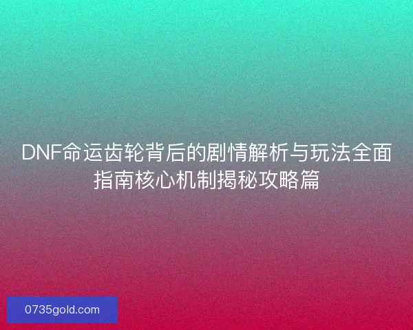 DNF命运齿轮背后的剧情解析与玩法全面指南核心机制揭秘攻略篇
