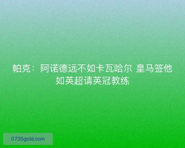 帕克：阿诺德远不如卡瓦哈尔 皇马签他如英超请英冠教练