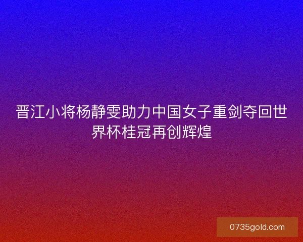 晋江小将杨静雯助力中国女子重剑夺回世界杯桂冠再创辉煌