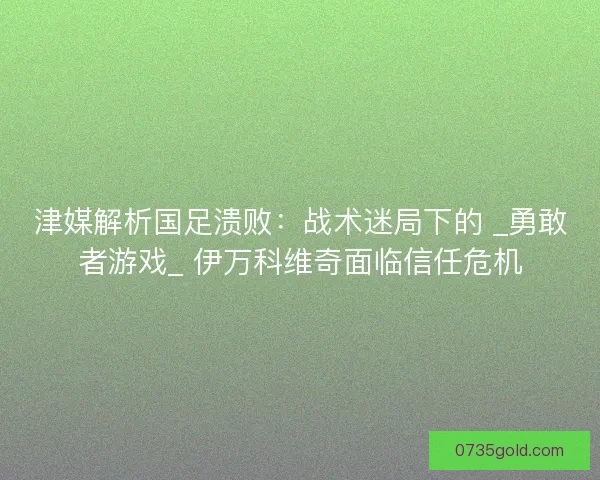 津媒解析国足溃败：战术迷局下的 _勇敢者游戏_ 伊万科维奇面临信任危机