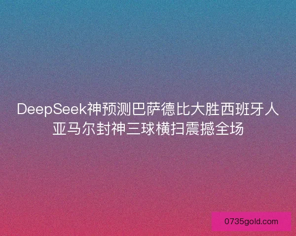 DeepSeek神预测巴萨德比大胜西班牙人亚马尔封神三球横扫震撼全场
