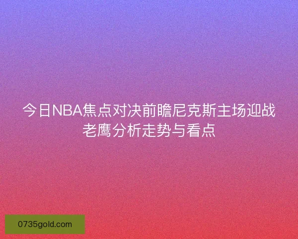 今日NBA焦点对决前瞻尼克斯主场迎战老鹰分析走势与看点