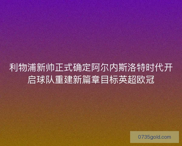 利物浦新帅正式确定阿尔内斯洛特时代开启球队重建新篇章目标英超欧冠