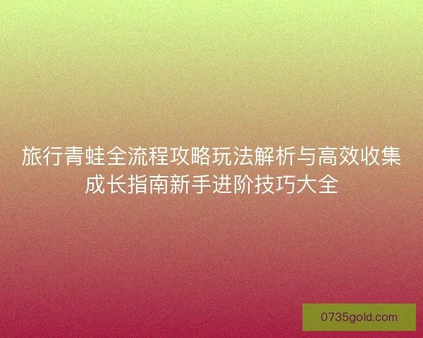 旅行青蛙全流程攻略玩法解析与高效收集成长指南新手进阶技巧大全