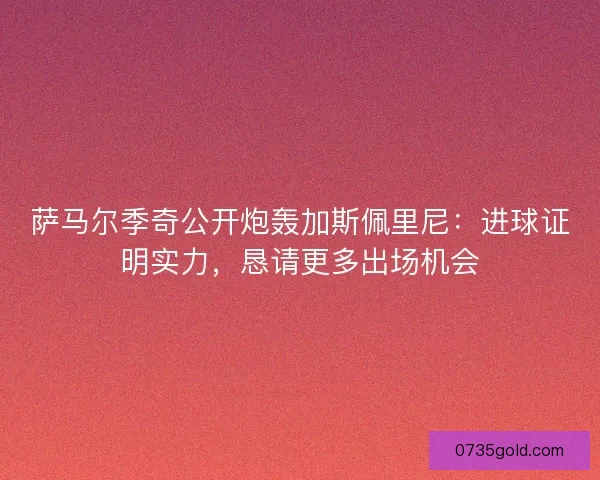 萨马尔季奇公开炮轰加斯佩里尼：进球证明实力，恳请更多出场机会