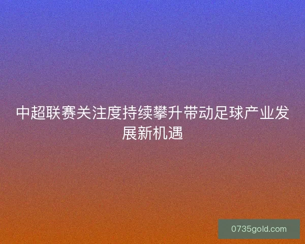 中超联赛关注度持续攀升带动足球产业发展新机遇