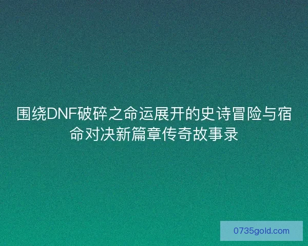 围绕DNF破碎之命运展开的史诗冒险与宿命对决新篇章传奇故事录