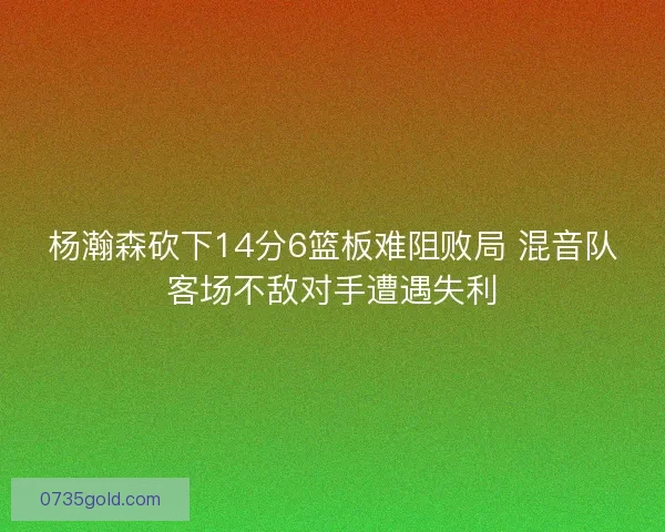 杨瀚森砍下14分6篮板难阻败局 混音队客场不敌对手遭遇失利