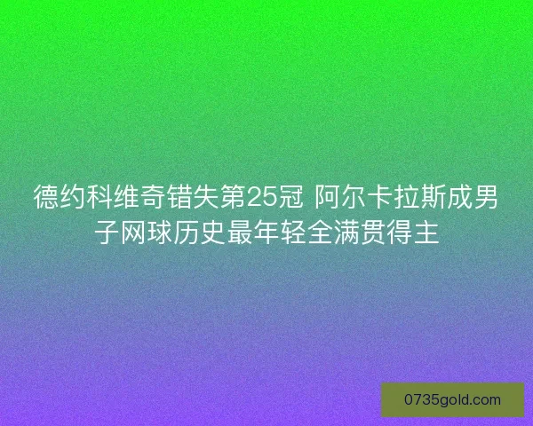德约科维奇错失第25冠 阿尔卡拉斯成男子网球历史最年轻全满贯得主