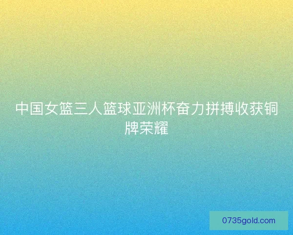 中国女篮三人篮球亚洲杯奋力拼搏收获铜牌荣耀