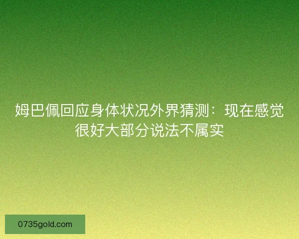 姆巴佩回应身体状况外界猜测：现在感觉很好大部分说法不属实