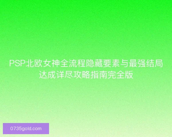 PSP北欧女神全流程隐藏要素与最强结局达成详尽攻略指南完全版