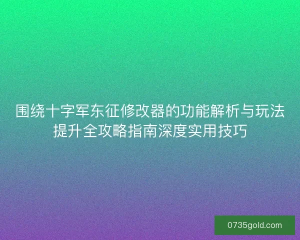围绕十字军东征修改器的功能解析与玩法提升全攻略指南深度实用技巧