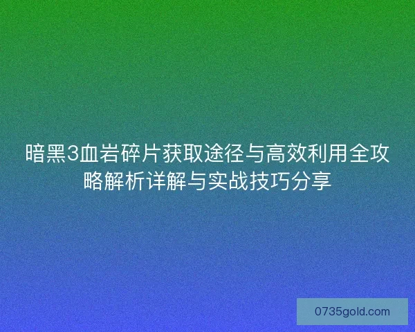 暗黑3血岩碎片获取途径与高效利用全攻略解析详解与实战技巧分享
