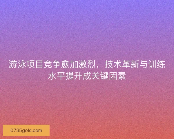 游泳项目竞争愈加激烈，技术革新与训练水平提升成关键因素