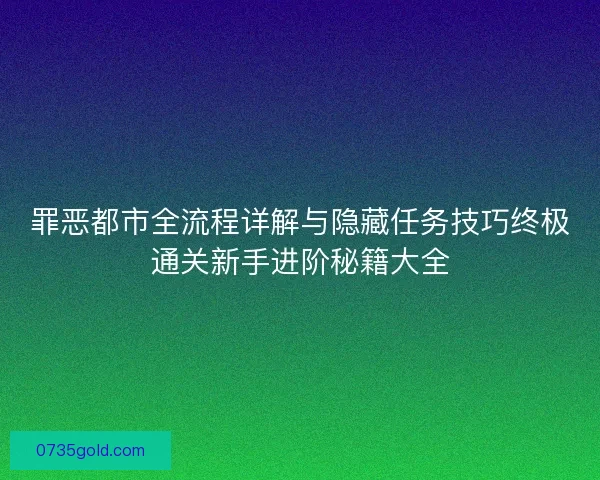 罪恶都市全流程详解与隐藏任务技巧终极通关新手进阶秘籍大全