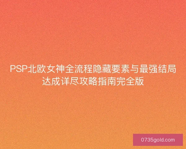 PSP北欧女神全流程隐藏要素与最强结局达成详尽攻略指南完全版