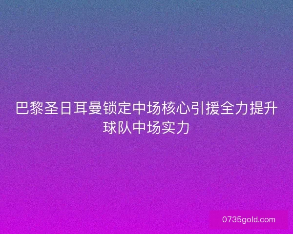 巴黎圣日耳曼锁定中场核心引援全力提升球队中场实力