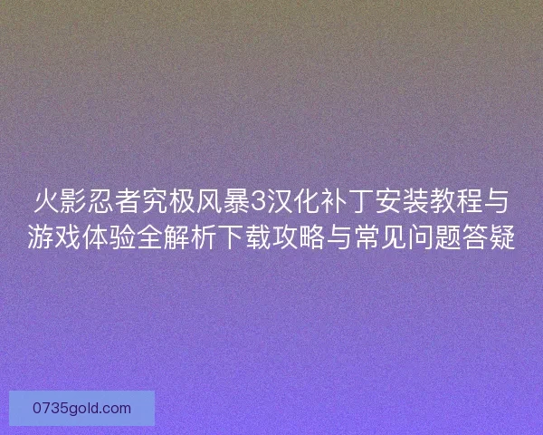 火影忍者究极风暴3汉化补丁安装教程与游戏体验全解析下载攻略与常见问题答疑