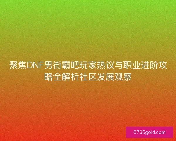 聚焦DNF男街霸吧玩家热议与职业进阶攻略全解析社区发展观察