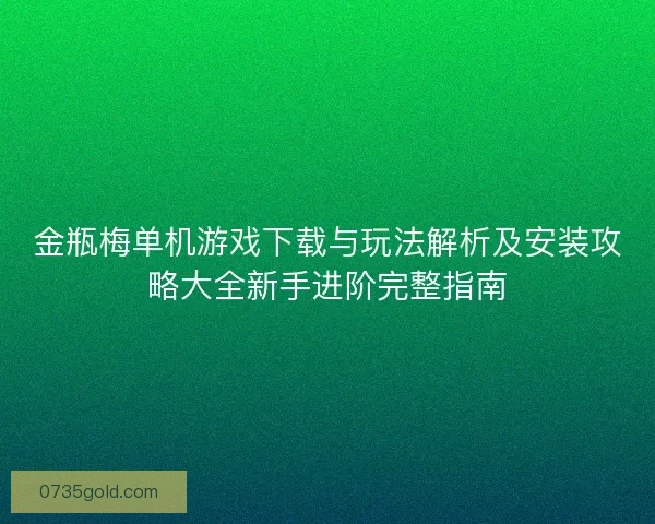 金瓶梅单机游戏下载与玩法解析及安装攻略大全新手进阶完整指南