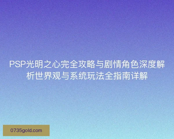 PSP光明之心完全攻略与剧情角色深度解析世界观与系统玩法全指南详解