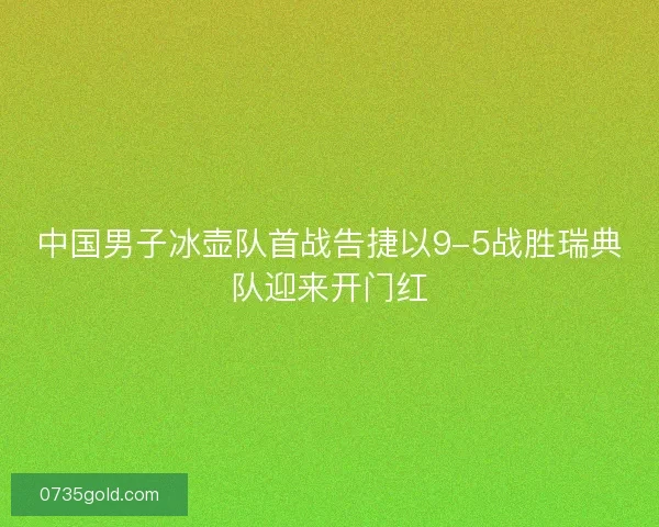 中国男子冰壶队首战告捷以9-5战胜瑞典队迎来开门红