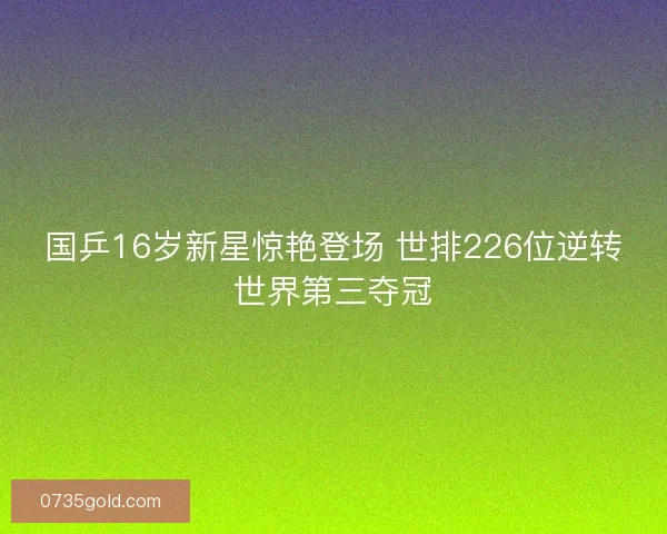 国乒16岁新星惊艳登场 世排226位逆转世界第三夺冠