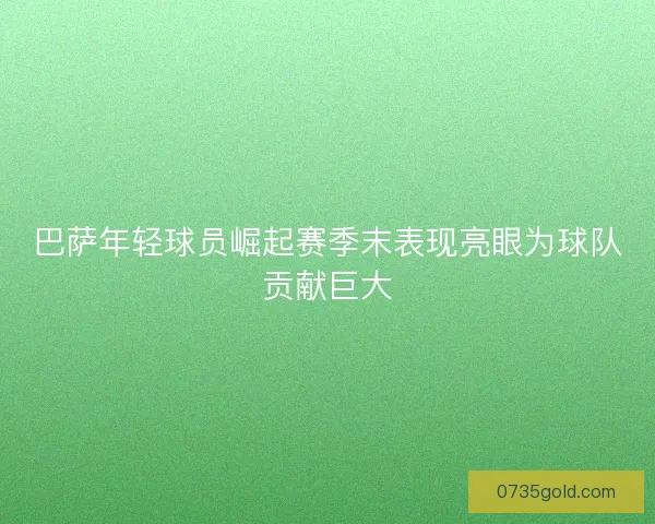 巴萨年轻球员崛起赛季末表现亮眼为球队贡献巨大