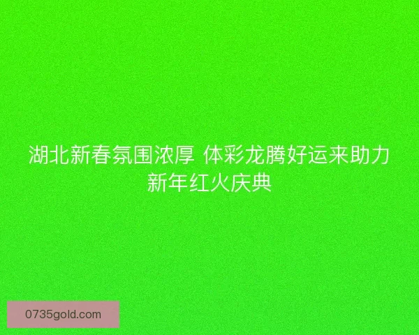 湖北新春氛围浓厚 体彩龙腾好运来助力新年红火庆典