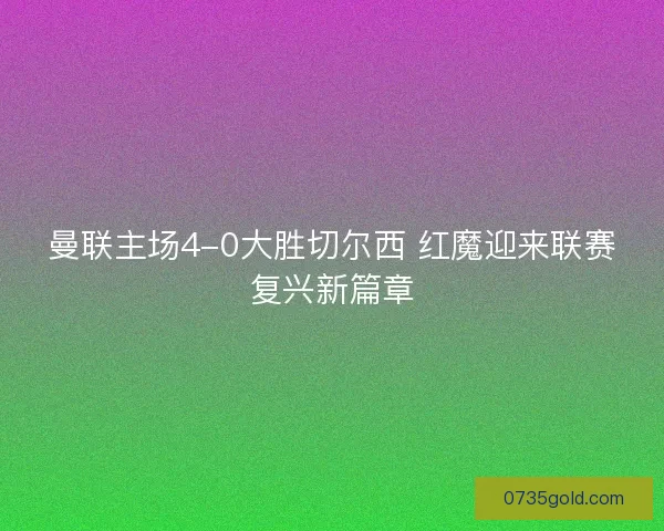 曼联主场4-0大胜切尔西 红魔迎来联赛复兴新篇章