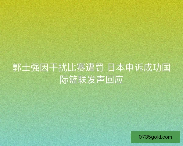 郭士强因干扰比赛遭罚 日本申诉成功国际篮联发声回应