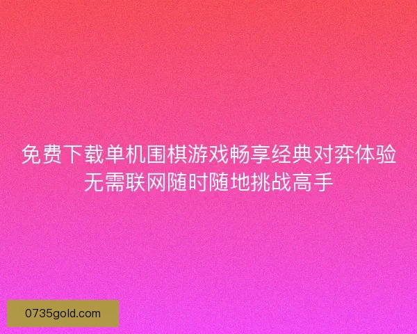 免费下载单机围棋游戏畅享经典对弈体验无需联网随时随地挑战高手