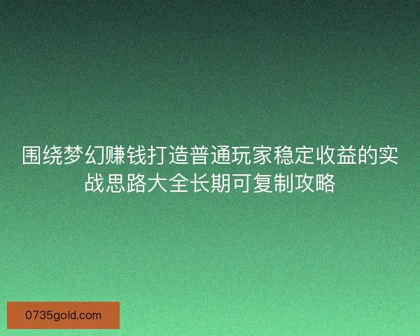 围绕梦幻赚钱打造普通玩家稳定收益的实战思路大全长期可复制攻略 围绕梦幻赚钱打造普通玩家稳定收益的实战思路大全长期可复制攻略