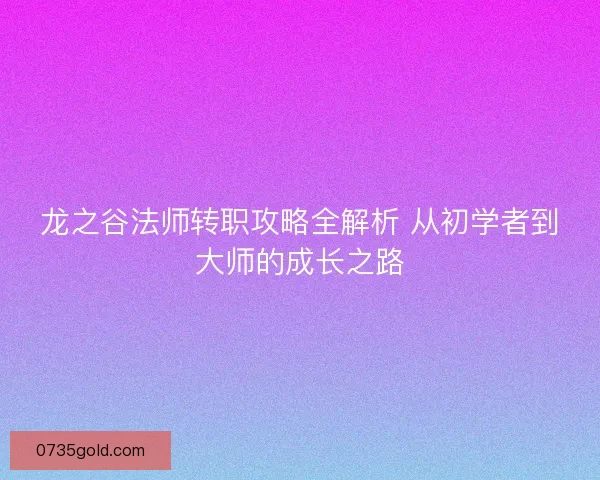 龙之谷法师转职攻略全解析 从初学者到大师的成长之路 龙之谷法师转职攻略全解析 从初学者到大师的成长之路