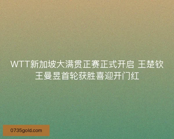 WTT新加坡大满贯正赛正式开启 王楚钦王曼昱首轮获胜喜迎开门红